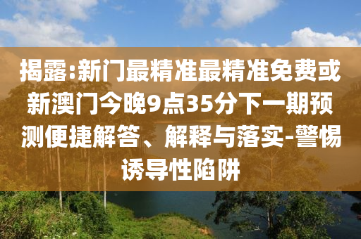 揭露:新门最精准最精准免费或新澳门今晚9点35分下一期预测便捷解答、解释与落实-警惕诱导性陷阱