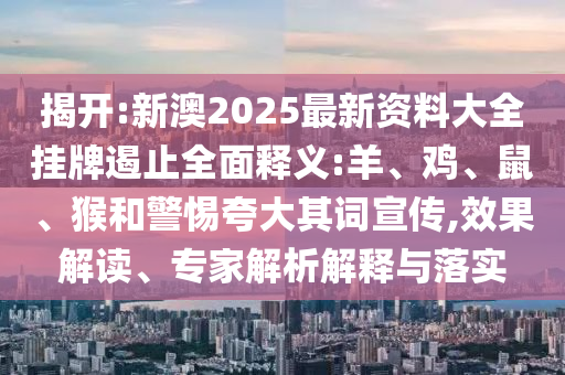 揭开:新澳2025最新资料大全挂牌遏止全面释义:羊、鸡、鼠、猴和警惕夸大其词宣传,效果解读、专家解析解释与落实